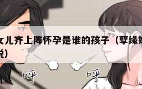 妈妈女儿齐上阵怀孕是谁的孩子（孽缘妈妈怀孕小说）