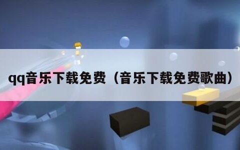 qq音乐下载免费（音乐下载免费歌曲）