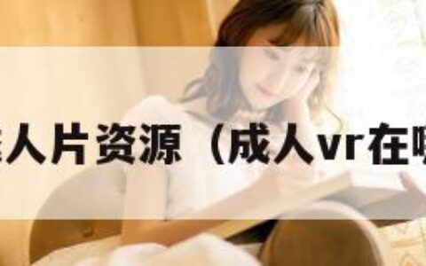 vr成人片资源（成人vr在哪买）