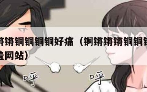 锕锵锵锵铜铜铜铜好痛（锕锵锵锵铜铜铜铜好痛羞羞网站）