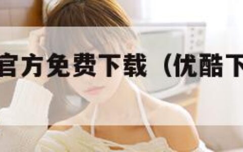 优酷下载器官方免费下载（优酷下载免费下载安）