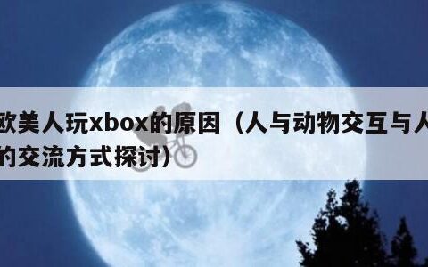 欧美人玩xbox的原因（人与动物交互与人的交流方式探讨）