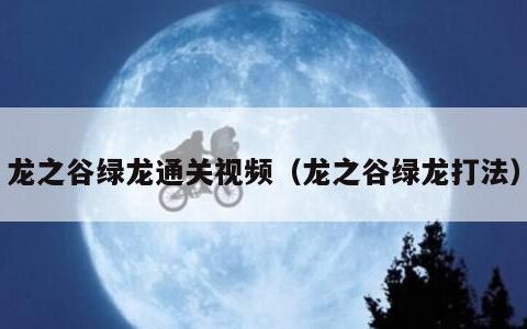 龙之谷绿龙通关视频（龙之谷绿龙打法）