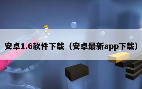 安卓1.6软件下载（安卓最新app下载）
