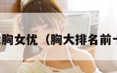 大胸女优（胸大排名前十）