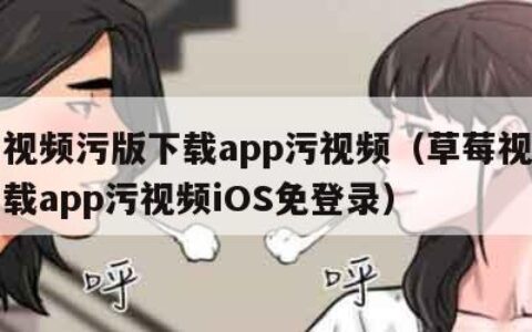 草莓视频污版下载app污视频（草莓视频污版下载app污视频iOS免登录）