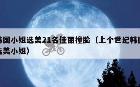 韩国小姐选美21名佳丽撞脸（上个世纪韩国选美小姐）