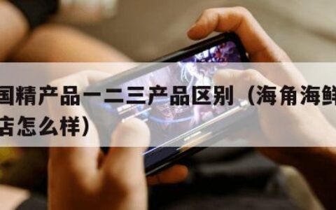 海角国精产品一二三产品区别（海角海鲜料理旗舰店怎么样）