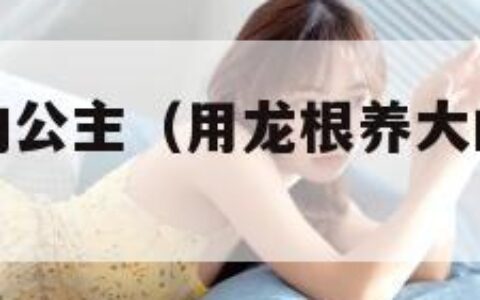 用龙根养大的公主（用龙根养大的公主免费阅读）