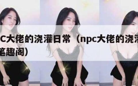 NPC大佬的浇灌日常（npc大佬的浇灌日常笔趣阁）