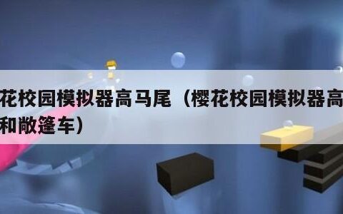 樱花校园模拟器高马尾（樱花校园模拟器高马尾和敞篷车）