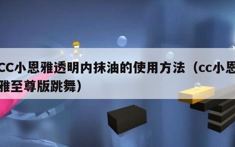 CC小恩雅透明内抹油的使用方法（cc小恩雅至尊版跳舞）