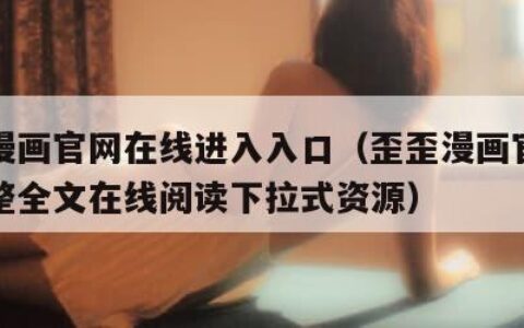 歪歪漫画官网在线进入入口（歪歪漫画官网登陆完整全文在线阅读下拉式资源）