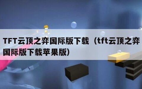 TFT云顶之弈国际版下载（tft云顶之弈国际版下载苹果版）