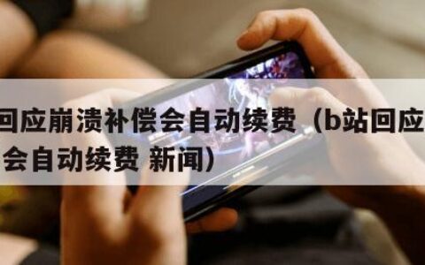b站回应崩溃补偿会自动续费（b站回应崩溃补偿会自动续费 新闻）