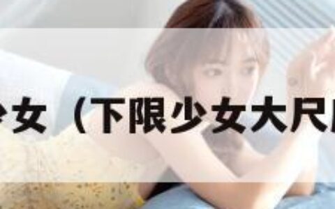 下限少女（下限少女大尺度cos）
