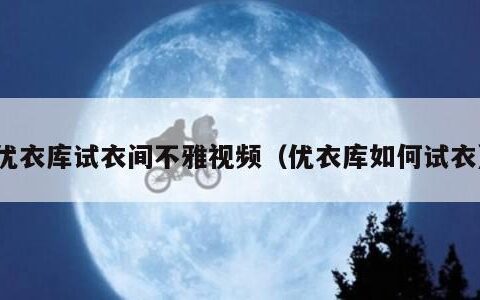 优衣库试衣间不雅视频（优衣库如何试衣）