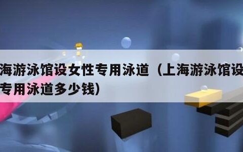 上海游泳馆设女性专用泳道（上海游泳馆设女性专用泳道多少钱）