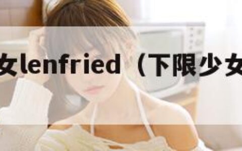 下限少女lenfried（下限少女人物介绍）