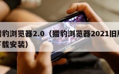 猎豹浏览器2.0（猎豹浏览器2021旧版下载安装）