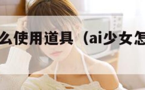 AI少女怎么使用道具（ai少女怎么使用道具视频）