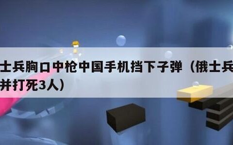 俄士兵胸口中枪中国手机挡下子弹（俄士兵夺枪并打死3人）