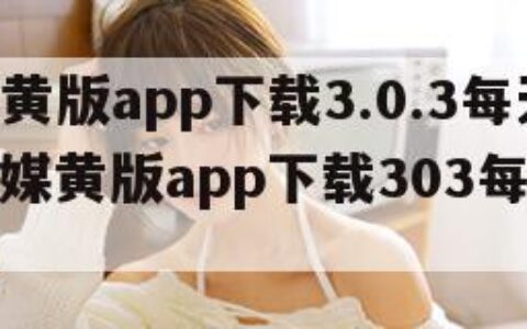 花季传媒黄版app下载3.0.3每天三次（花季传媒黄版app下载303每天三次在线观看）