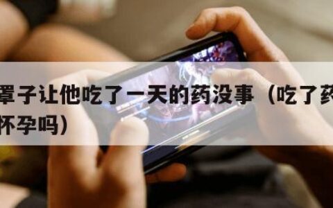 没带罩子让他吃了一天的药没事（吃了药没带套会怀孕吗）