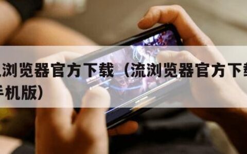 手机浏览器官方下载（流浏览器官方下载2020手机版）