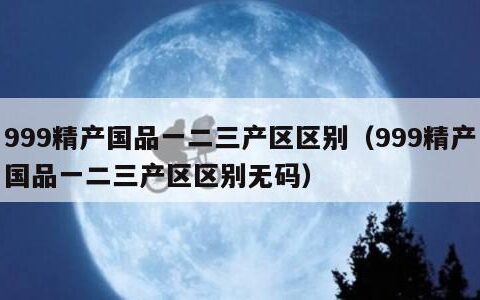 999精产国品一二三产区区别（999精产国品一二三产区区别无码）