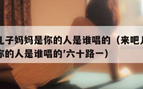来吧儿子妈妈是你的人是谁唱的（来吧儿子妈妈是你的人是谁唱的′六十路一）