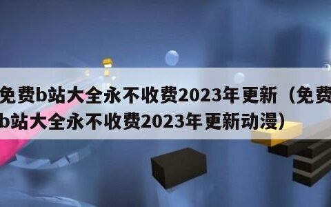 免费b站大全永不收费2023年更新（免费b站大全永不收费2023年更新动漫）