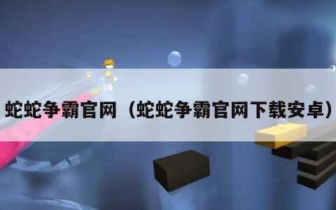 蛇蛇争霸官网（蛇蛇争霸官网下载安卓）
