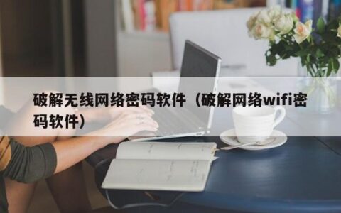 破解无线网络密码软件（破解网络wifi密码软件）