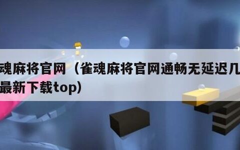 雀魂麻将官网（雀魂麻将官网通畅无延迟几天后最新下载top）