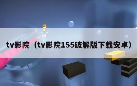 tv影院（tv影院155破解版下载安卓）