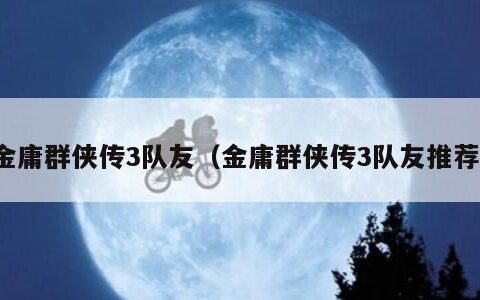 金庸群侠传3队友（金庸群侠传3队友推荐）