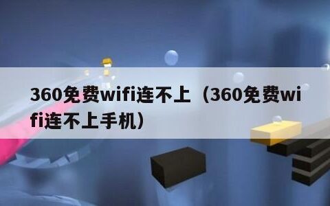 360免费wifi连不上（360免费wifi连不上手机）
