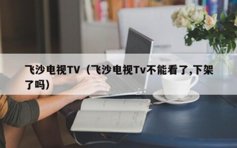飞沙电视TV（飞沙电视Tv不能看了,下架了吗）