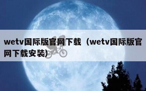 wetv国际版官网下载（wetv国际版官网下载安装）