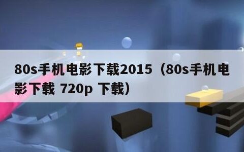 80s手机电影下载2015（80s手机电影下载 720p 下载）