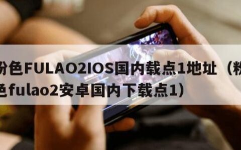 粉色FULAO2IOS国内载点1地址（粉色fulao2安卓国内下载点1）