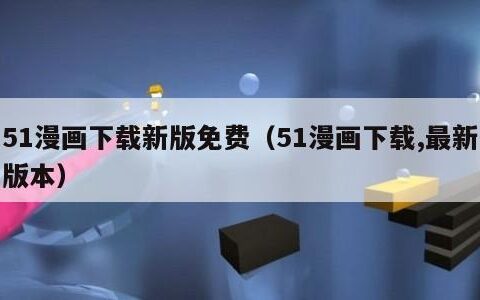 51漫画下载新版免费（51漫画下载,最新版本）