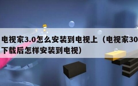 电视家3.0怎么安装到电视上（电视家30下载后怎样安装到电视）