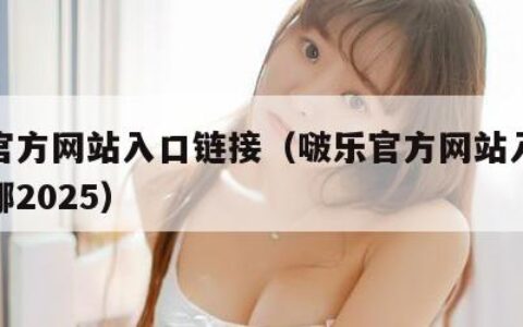 啵乐官方网站入口链接（啵乐官方网站入口链接在哪2025）