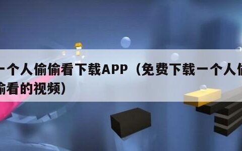 一个人偷偷看下载APP（免费下载一个人偷偷看的视频）