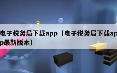 电子税务局下载app（电子税务局下载app最新版本）