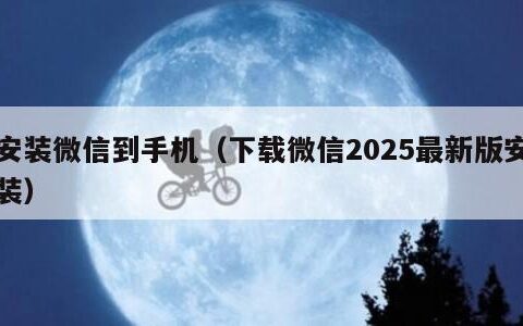 安装微信到手机（下载微信2025最新版安装）