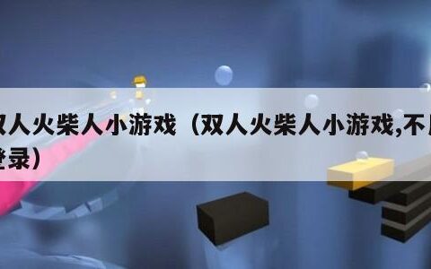 双人火柴人小游戏（双人火柴人小游戏,不用登录）