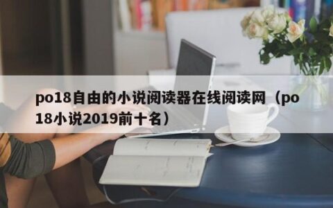 po18自由的小说阅读器在线阅读网（po18小说2019前十名）